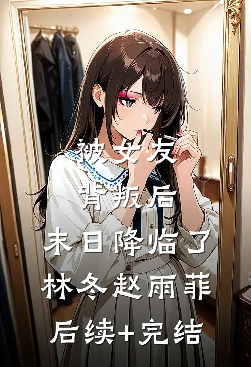 被女友背叛后，末日降临了林冬赵雨菲后续+完结