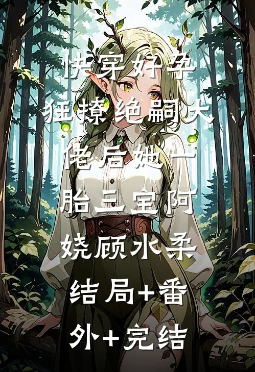 快穿好孕：狂撩绝嗣大佬后她一胎三宝阿娆顾水柔结局+番外+完结