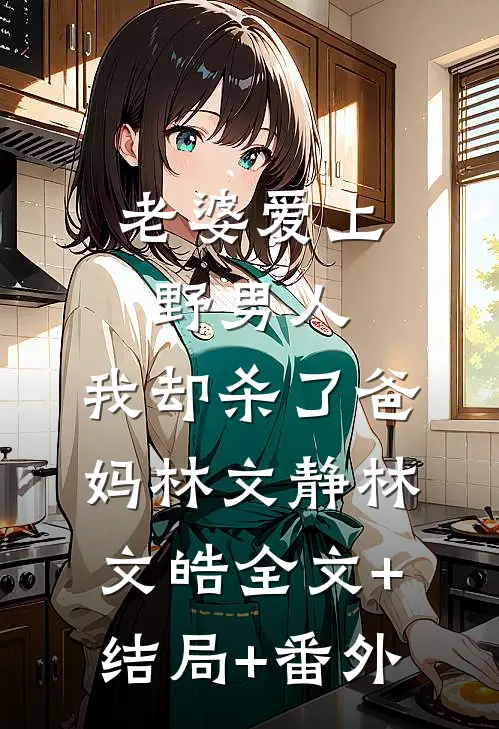 老婆爱上野男人，我却杀了爸妈林文静林文皓全文+结局+番外