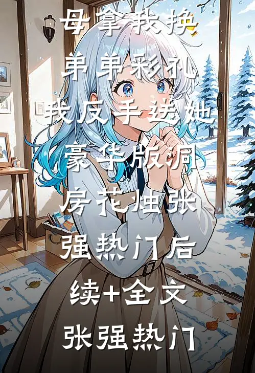 五一回家继母拿我换弟弟彩礼,我反手送她豪华版洞房花烛张强热门后续+全文