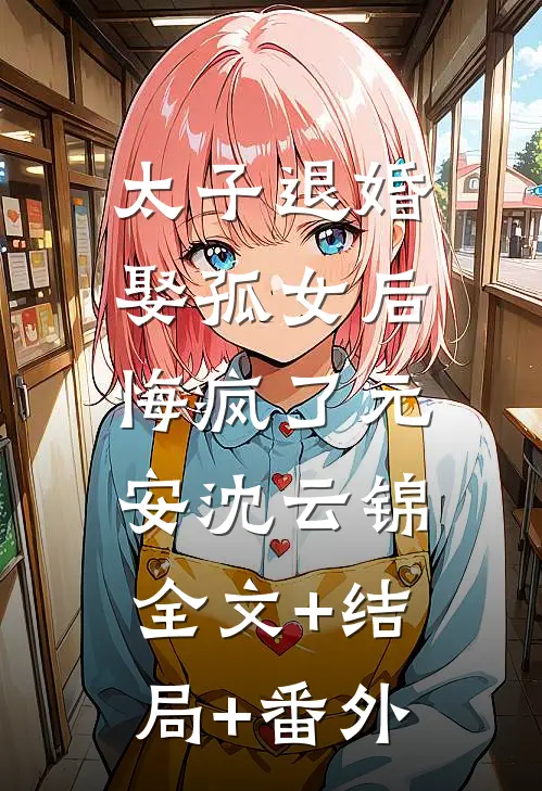 太子退婚娶孤女后，悔疯了元安沈云锦全文+结局+番外