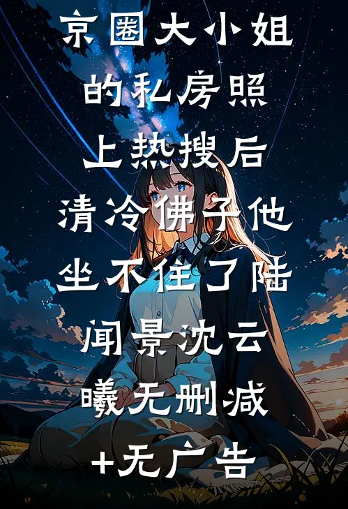 京圈大小姐的私房照上热搜后，清冷佛子他坐不住了陆闻景沈云曦无删减+无广告