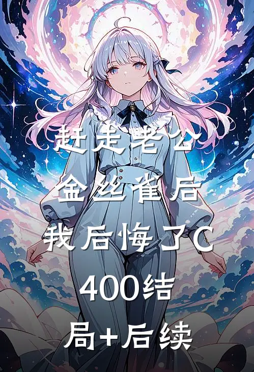 赶走老公金丝雀后，我后悔了C400结局+后续