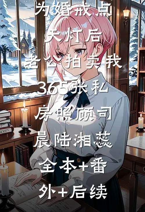 为婚戒点天灯后，老公拍卖我365张私房照顾司晨陆湘蕊全本+番外+后续