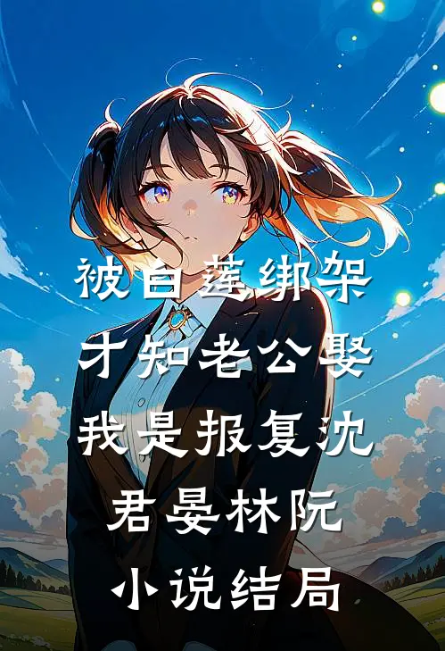 被白莲绑架，才知老公娶我是报复沈君晏林阮小说结局