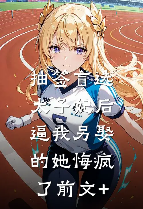 抽签盲选太子妃后，逼我另娶的她悔疯了前文+