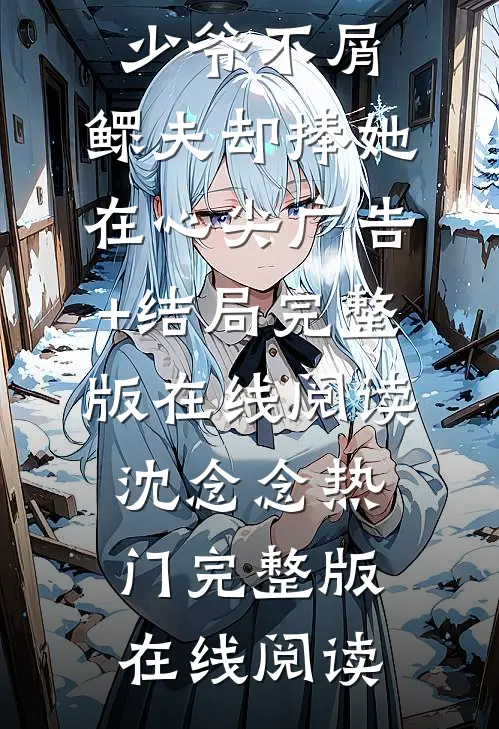少爷不屑,鳏夫却捧她在心尖广告+结局