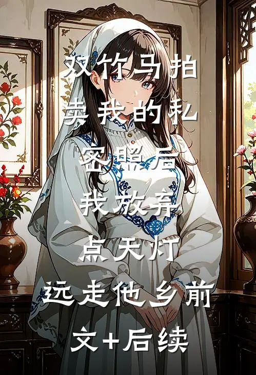 双竹马拍卖我的私密照后，我放弃点天灯，远走他乡前文+后续