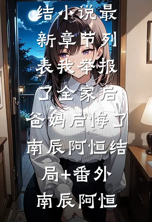 我举报了全家后,爸妈后悔了南辰阿恒结局+番外