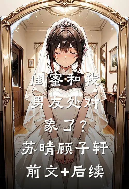 闺蜜和我男友处对象了？苏晴顾子轩前文+后续