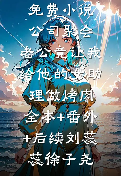 公司聚会，老公竟让我给他的女助理做烤肉:全本+番外+后续