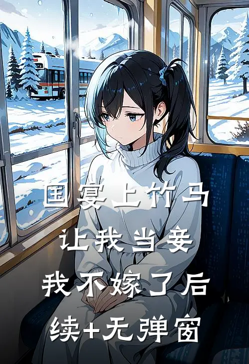 国宴上竹马让我当妾，我不嫁了后续+无弹窗