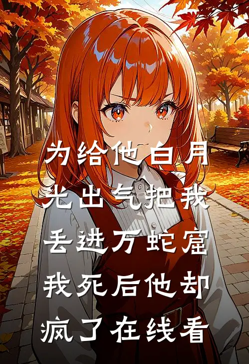 为给他白月光出气把我丢进万蛇窟，我死后他却疯了在线看