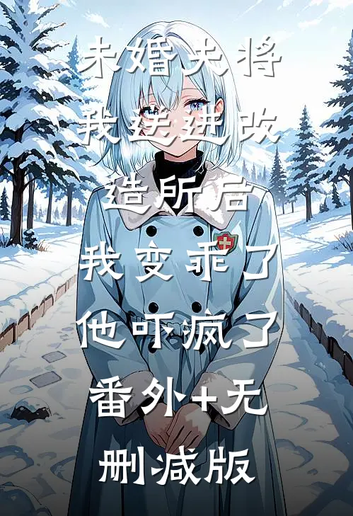 未婚夫将我送进改造所后，我变乖了，他吓疯了番外+无删减版