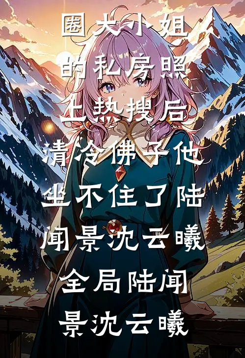 京圈大小姐的私房照上热搜后,清冷佛子他坐不住了陆闻景沈云曦全局