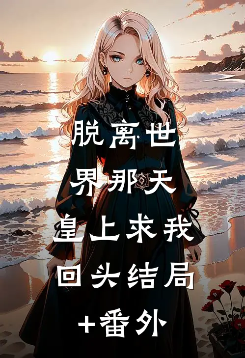 脱离世界那天，皇上求我回头结局+番外