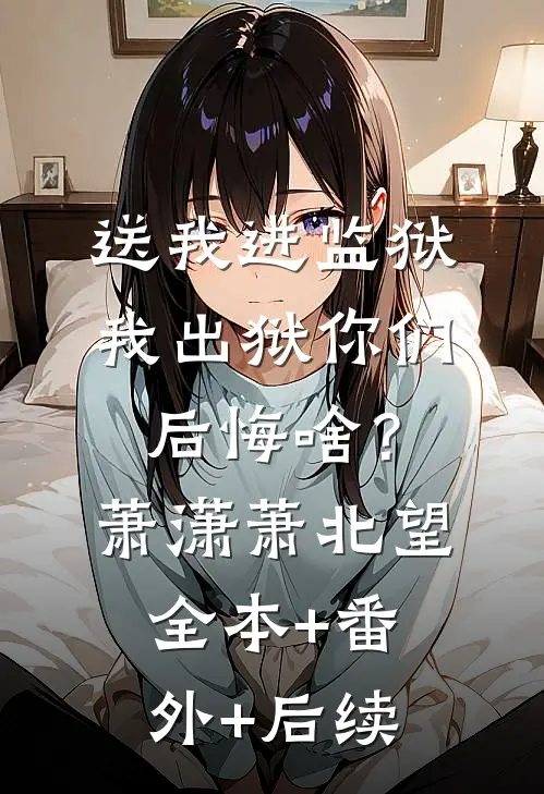 送我进监狱，我出狱你们后悔啥？萧潇萧北望全本+番外+后续