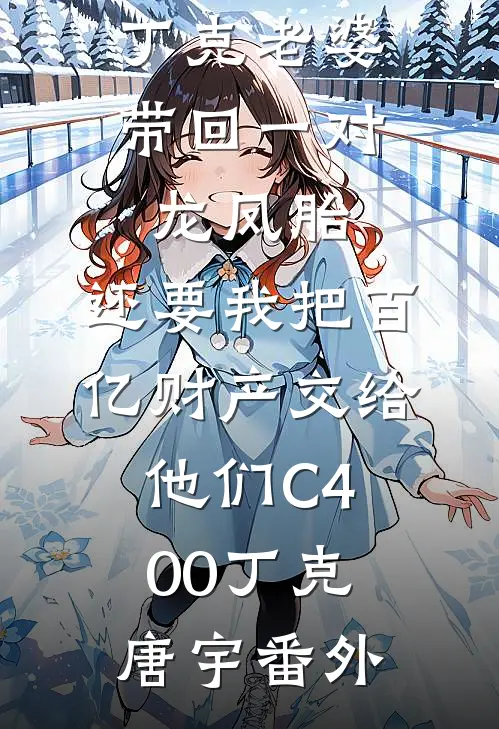 丁克老婆带回一对龙凤胎，还要我把百亿财产交给他们C400丁克唐宇番外