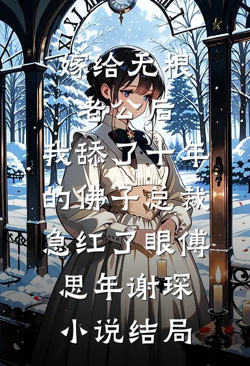 嫁给无根老公后，我舔了十年的佛子总裁急红了眼傅思年谢琛小说结局
