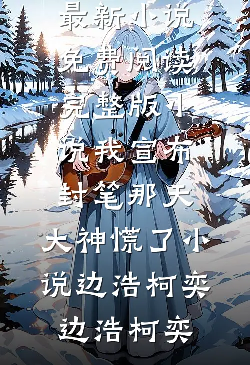 我宣布封笔那天,大神慌了小说边浩柯奕