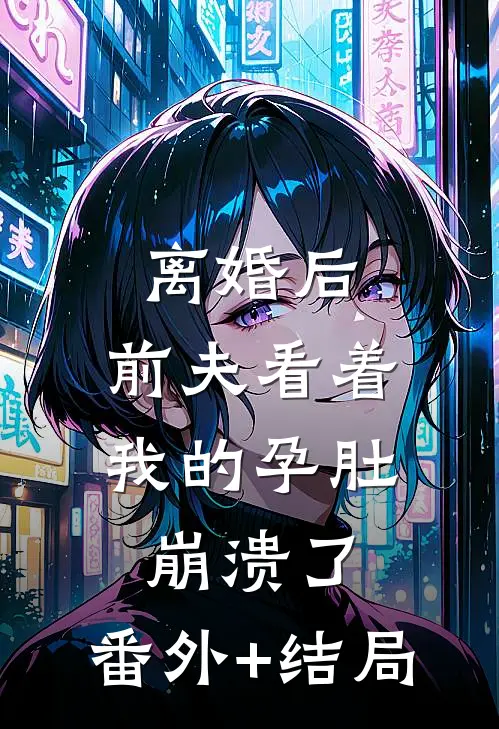 离婚后，前夫看着我的孕肚崩溃了:(番外)+(结局)
