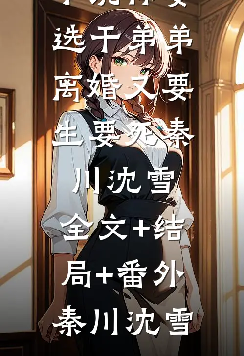 你要选干弟弟,离婚又要生要死秦川沈雪:全文+结局+番外