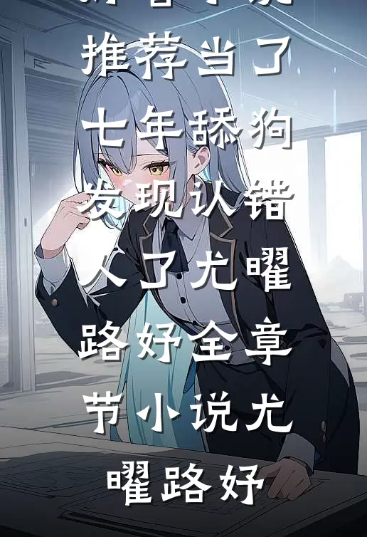 当了七年舔狗,发现认错人了尤曜路妤全章节小说