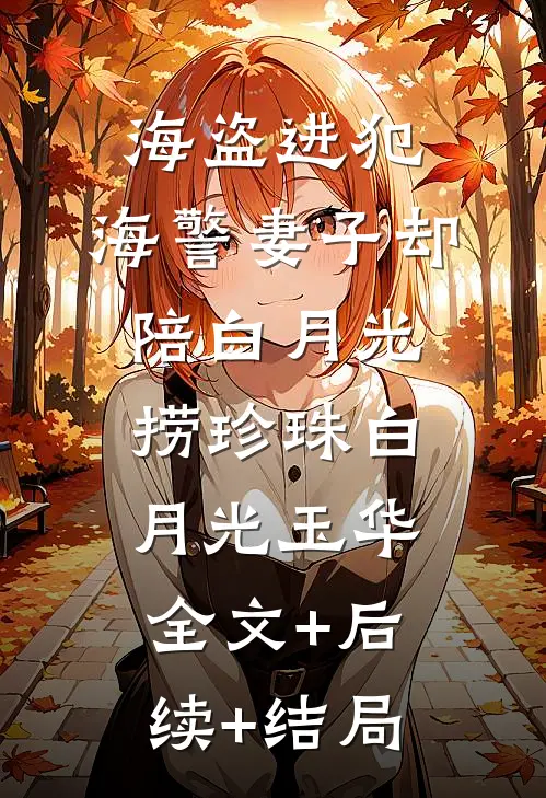海盗进犯，海警妻子却陪白月光捞珍珠白月光玉华全文+后续+结局
