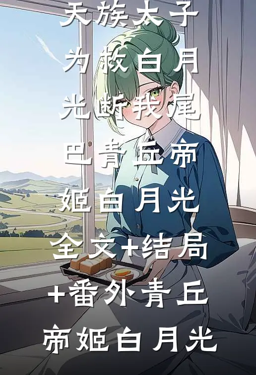 死后千年，天族太子为救白月光断我尾巴青丘帝姬白月光:全文+结局+番外