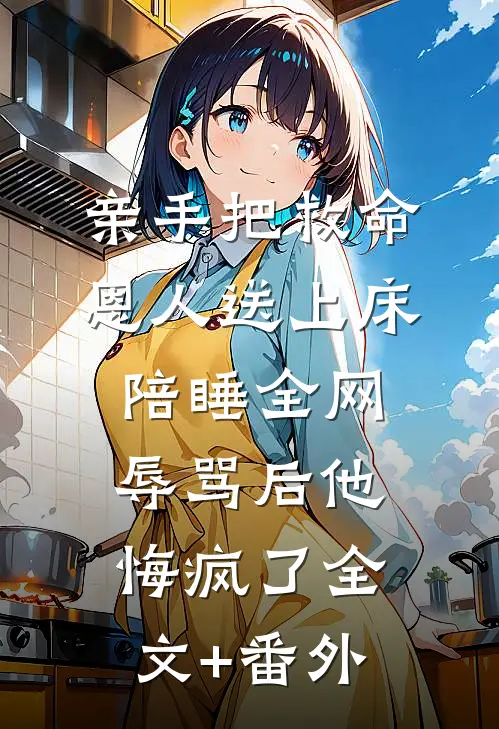 亲手把救命恩人送上床陪睡全网辱骂后他悔疯了全文+番外