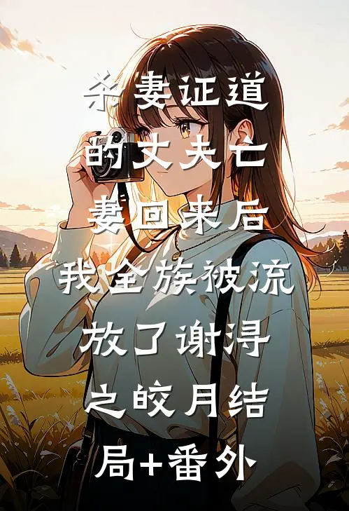 杀妻证道的丈夫亡妻回来后，我全族被流放了谢浔之皎月结局+番外