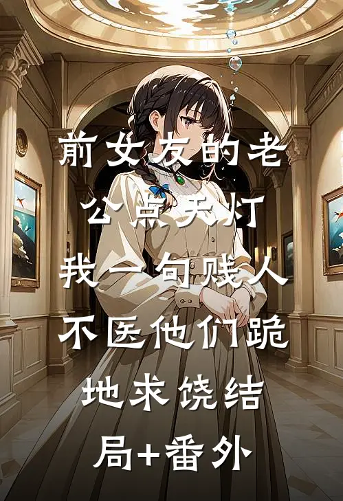 前女友的老公点天灯，我一句贱人不医他们跪地求饶结局+番外