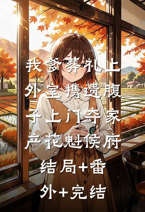 我爹葬礼上，外室携遗腹子上门夺家产花魁侯府结局+番外+完结