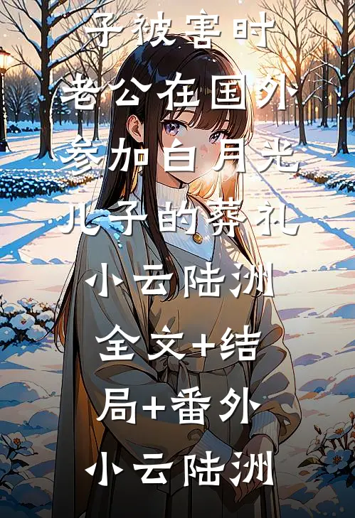 我和儿子被害时,老公在国外参加白月光儿子的葬礼小云陆洲:全文+结局+番外