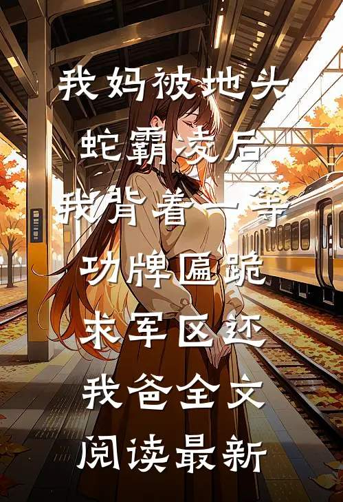 我妈被地头蛇霸凌后，我背着一等功牌匾跪求军区还我爸全文阅读最新