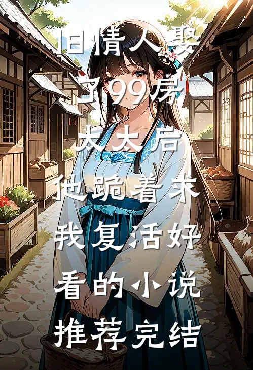 旧情人娶了99房太太后，他跪着求我复活好看的小说推荐完结