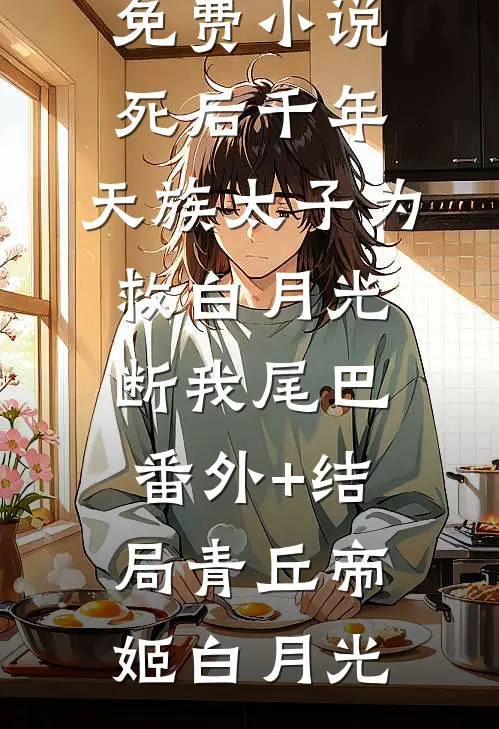 死后千年,天族太子为救白月光断我尾巴:(番外)+(结局)