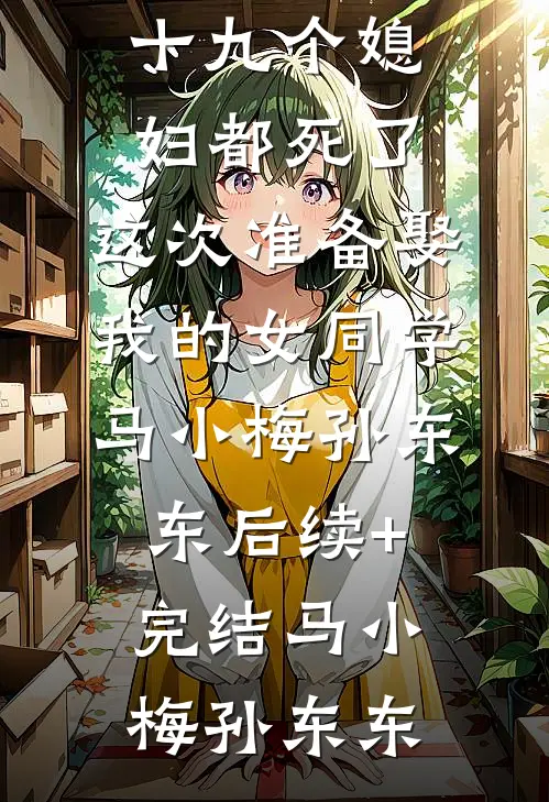 我爸娶了九十九个媳妇都死了,这次准备娶我的女同学马小梅孙东东后续+完结