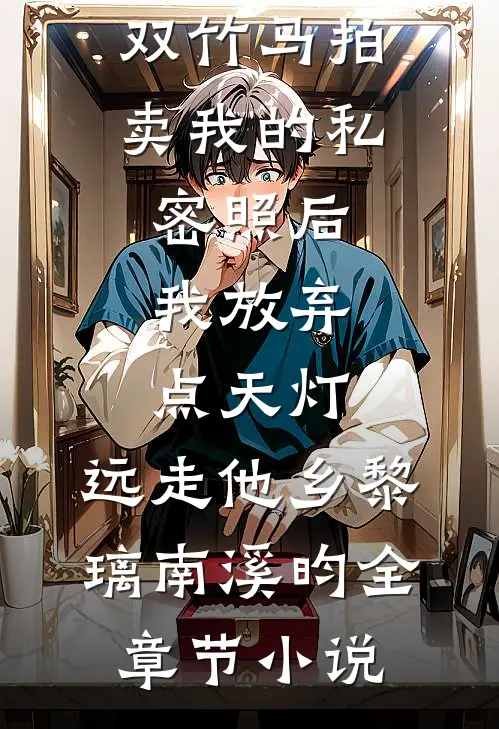 双竹马拍卖我的私密照后，我放弃点天灯，远走他乡黎璃南溪昀全章节小说
