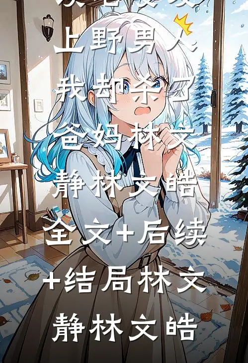 老婆爱上野男人,我却杀了爸妈林文静林文皓:全文+后续+结局