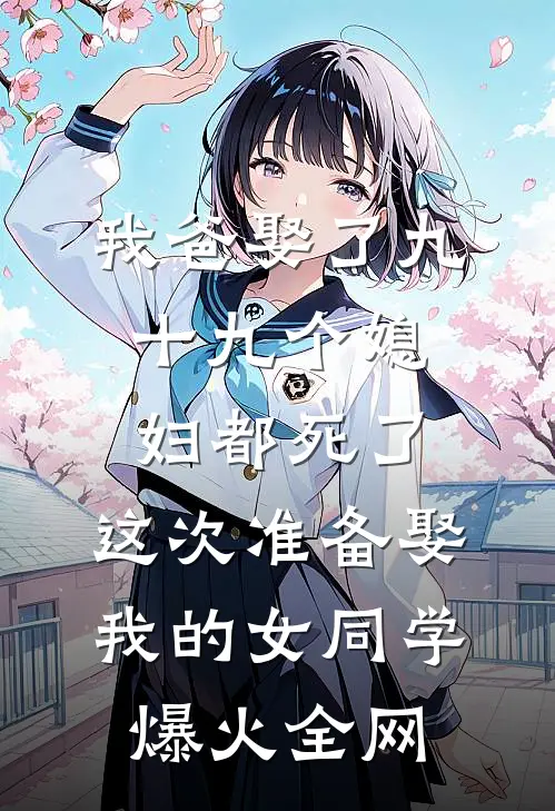 我爸娶了九十九个媳妇都死了，这次准备娶我的女同学爆火全网
