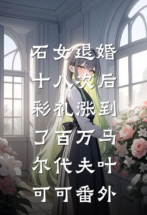 石女退婚十八次后，彩礼涨到了百万马尔代夫叶可可番外