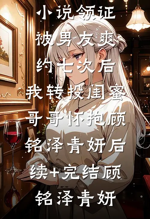 领证被男友爽约七次后,我转投闺蜜哥哥怀抱顾铭泽青妍后续+完结