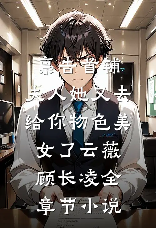 禀告首辅，夫人她又去给你物色美女了云薇顾长凌全章节小说
