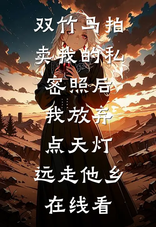 双竹马拍卖我的私密照后，我放弃点天灯，远走他乡在线看