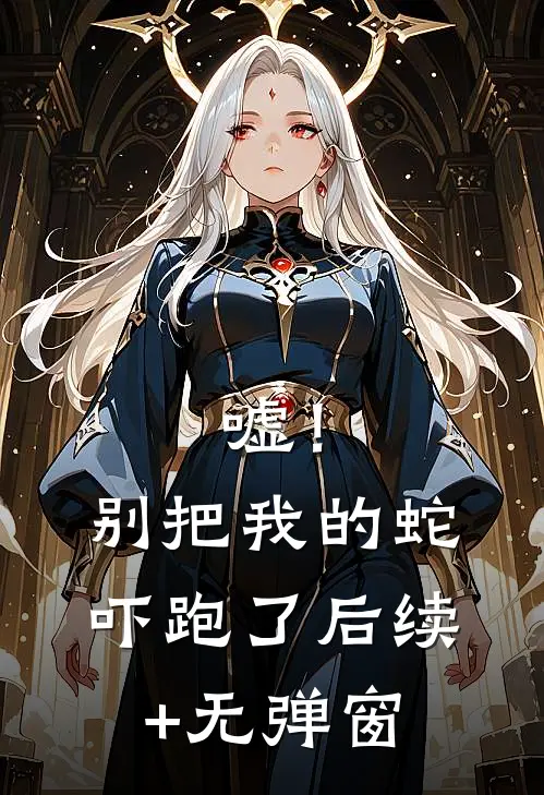 嘘！别把我的蛇吓跑了后续+无弹窗