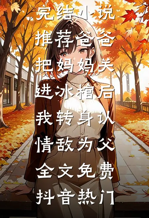 爸爸把妈妈关进冰棺后,我转身认情敌为父全文免费