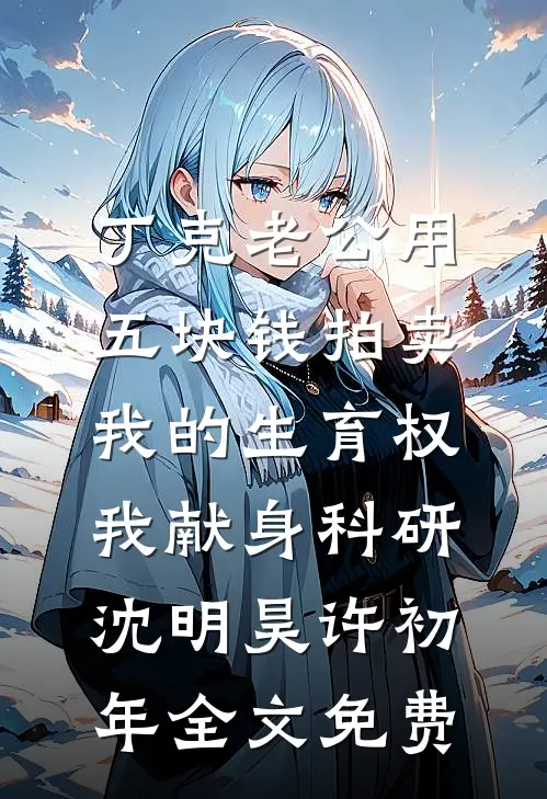 丁克老公用五块钱拍卖我的生育权，我献身科研沈明昊许初年全文免费