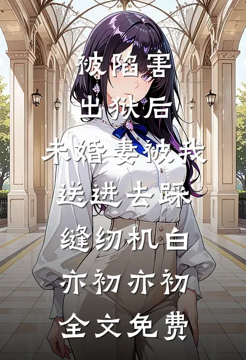 被陷害出狱后，未婚妻被我送进去踩缝纫机白亦初亦初全文免费