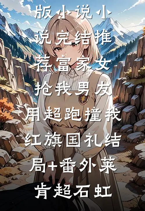富家女抢我男友，用超跑撞我红旗国礼结局+番外